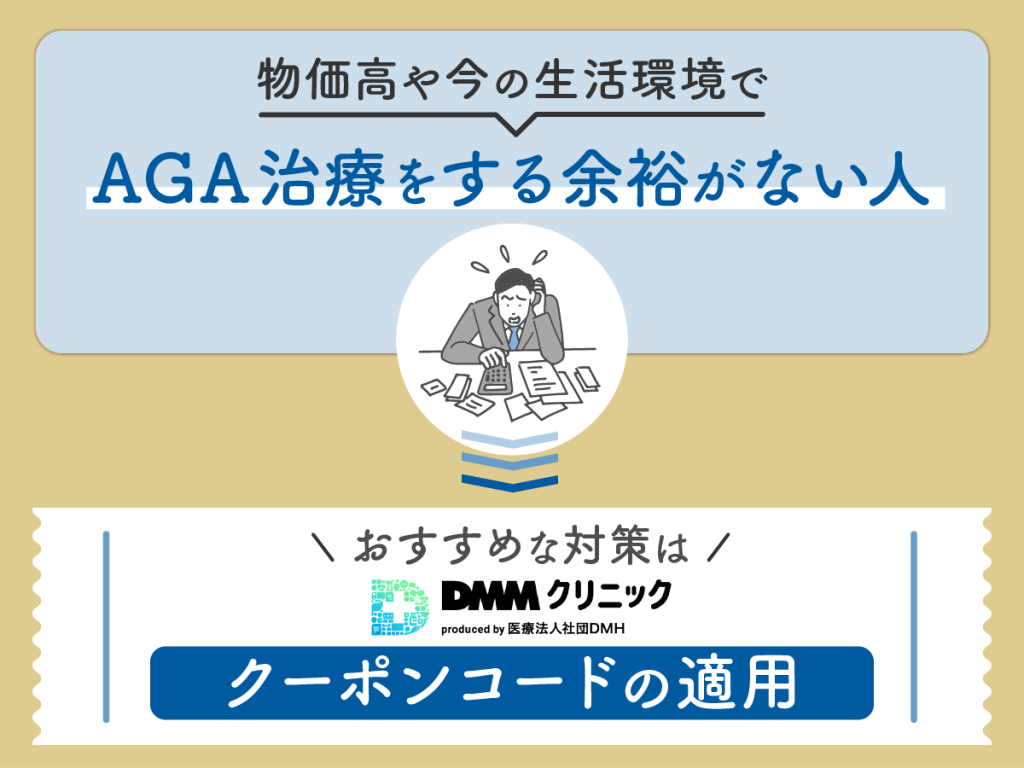 物価高や今の生活環境で
AGAおうち治療をする余裕がない人

おすすめな対策は
DMMクリニック
クーポンコードの適用